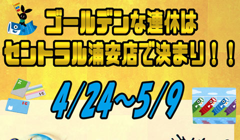 ゴールデンな連休はセントラル浦安店で決まり！！